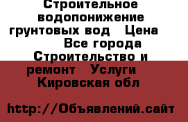 Строительное водопонижение грунтовых вод › Цена ­ 270 - Все города Строительство и ремонт » Услуги   . Кировская обл.